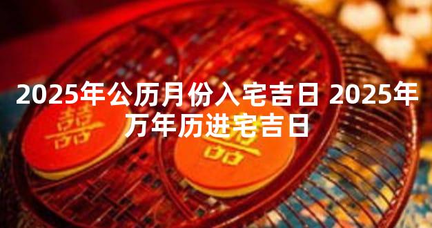 2025年公历月份入宅吉日 2025年万年历进宅吉日
